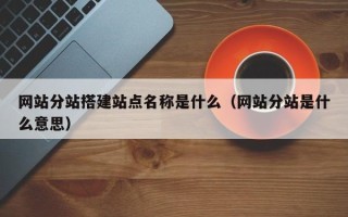 龙口网站分站搭建站点名称是什么（网站分站是什么意思）
