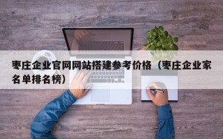龙口枣庄企业官网网站搭建参考价格（枣庄企业家名单排名榜）