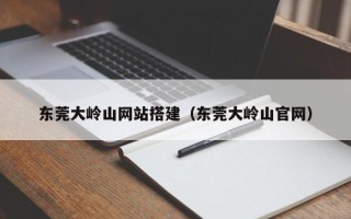 龙口东莞大岭山网站搭建（东莞大岭山官网）