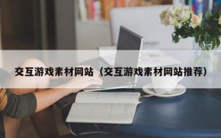 龙口交互游戏素材网站（交互游戏素材网站推荐）