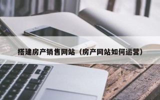 龙口搭建房产销售网站（房产网站如何运营）