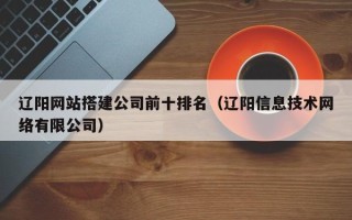 龙口辽阳网站搭建公司前十排名（辽阳信息技术网络有限公司）