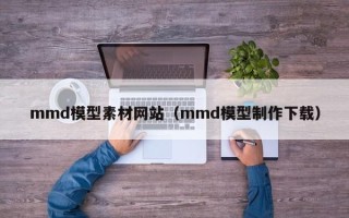 龙口mmd模型素材网站（mmd模型制作下载）