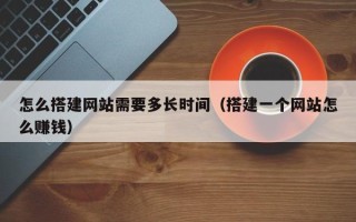 龙口怎么搭建网站需要多长时间（搭建一个网站怎么赚钱）