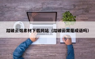 龙口踏破云烟素材下载网站（踏破云霄是成语吗）