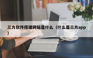 龙口三方软件搭建网站是什么（什么是三方app）
