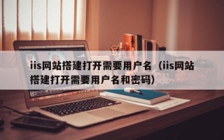 龙口iis网站搭建打开需要用户名（iis网站搭建打开需要用户名和密码）