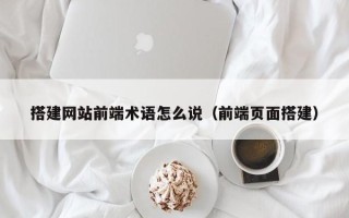 龙口搭建网站前端术语怎么说（前端页面搭建）