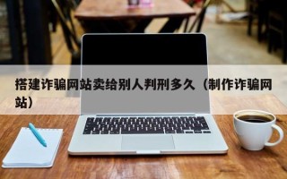 龙口搭建诈骗网站卖给别人判刑多久（制作诈骗网站）