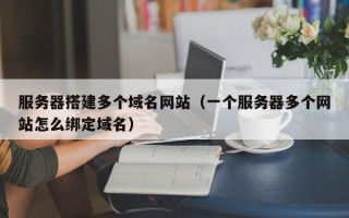 龙口服务器搭建多个域名网站（一个服务器多个网站怎么绑定域名）