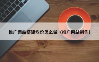 龙口推广网站搭建均价怎么做（推广网站制作）