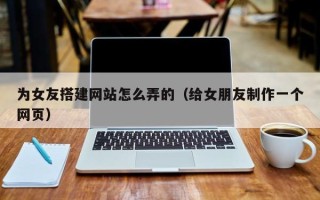 龙口为女友搭建网站怎么弄的（给女朋友制作一个网页）