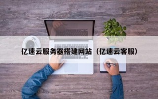 龙口亿速云服务器搭建网站（亿速云客服）