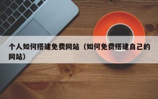 龙口个人如何搭建免费网站（如何免费搭建自己的网站）