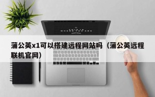 龙口蒲公英x1可以搭建远程网站吗（蒲公英远程联机官网）