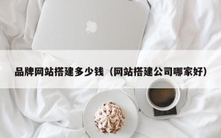 龙口品牌网站搭建多少钱（网站搭建公司哪家好）
